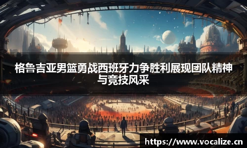 格鲁吉亚男篮勇战西班牙力争胜利展现团队精神与竞技风采
