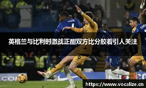 英格兰与比利时激战正酣双方比分胶着引人关注