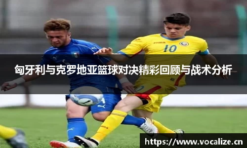 匈牙利与克罗地亚篮球对决精彩回顾与战术分析