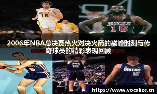2006年NBA总决赛热火对决火箭的巅峰时刻与传奇球员的精彩表现回顾