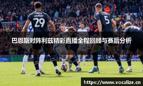 巴恩斯对阵利兹精彩直播全程回顾与赛后分析