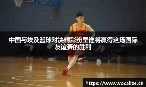 中国与埃及篮球对决精彩纷呈谁将赢得这场国际友谊赛的胜利