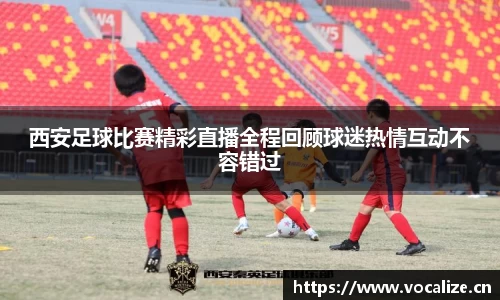 西安足球比赛精彩直播全程回顾球迷热情互动不容错过