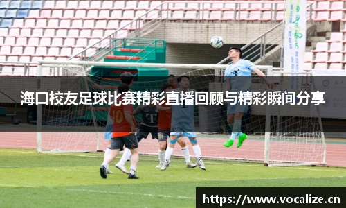 海口校友足球比赛精彩直播回顾与精彩瞬间分享