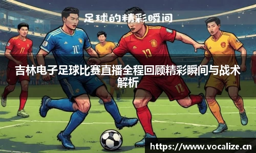 吉林电子足球比赛直播全程回顾精彩瞬间与战术解析