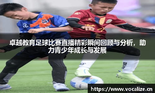 卓越教育足球比赛直播精彩瞬间回顾与分析，助力青少年成长与发展