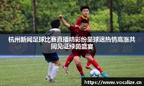 杭州新闻足球比赛直播精彩纷呈球迷热情高涨共同见证绿茵盛宴