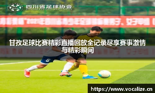 甘孜足球比赛精彩直播回放全记录尽享赛事激情与精彩瞬间