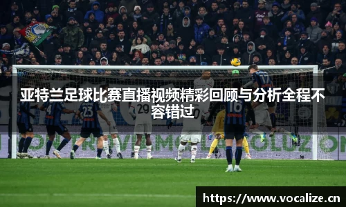 亚特兰足球比赛直播视频精彩回顾与分析全程不容错过