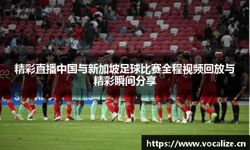 精彩直播中国与新加坡足球比赛全程视频回放与精彩瞬间分享