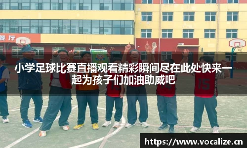 小学足球比赛直播观看精彩瞬间尽在此处快来一起为孩子们加油助威吧
