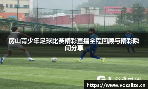 房山青少年足球比赛精彩直播全程回顾与精彩瞬间分享
