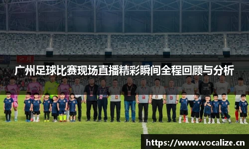广州足球比赛现场直播精彩瞬间全程回顾与分析
