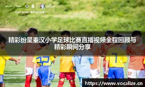 精彩纷呈秦汉小学足球比赛直播视频全程回顾与精彩瞬间分享