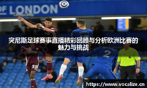 突尼斯足球赛事直播精彩回顾与分析欧洲比赛的魅力与挑战