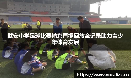 武安小学足球比赛精彩直播回放全记录助力青少年体育发展