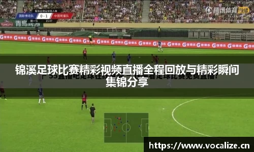 锦溪足球比赛精彩视频直播全程回放与精彩瞬间集锦分享