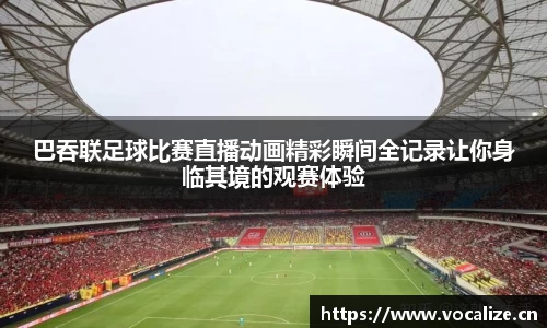 巴吞联足球比赛直播动画精彩瞬间全记录让你身临其境的观赛体验