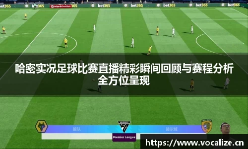 哈密实况足球比赛直播精彩瞬间回顾与赛程分析全方位呈现