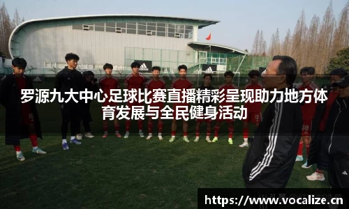 罗源九大中心足球比赛直播精彩呈现助力地方体育发展与全民健身活动