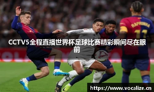 CCTV5全程直播世界杯足球比赛精彩瞬间尽在眼前