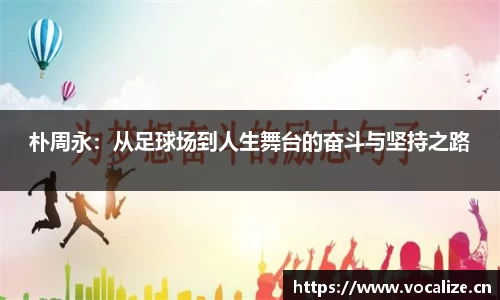 朴周永：从足球场到人生舞台的奋斗与坚持之路
